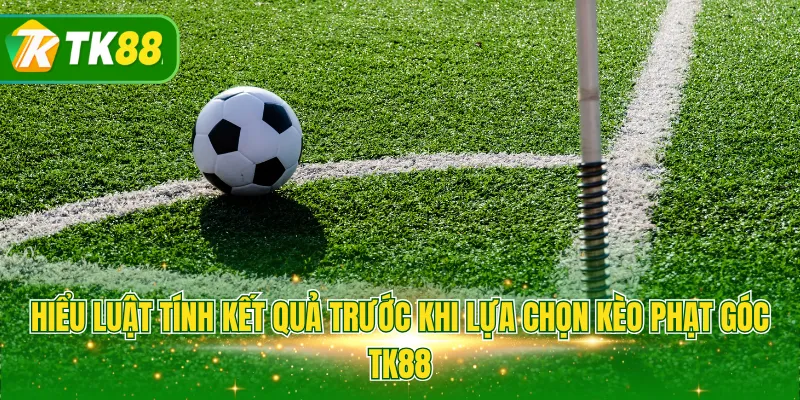 Hiểu luật tính kết quả trước khi lựa chọn kèo phạt góc TK88