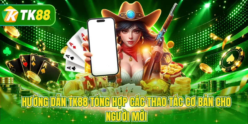 Hướng dẫn TK88 tổng hợp các thao tác cơ bản cho người mới
