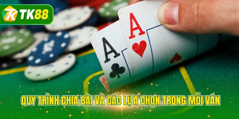 Quy trình chia bài và các lựa chọn trong mỗi ván
